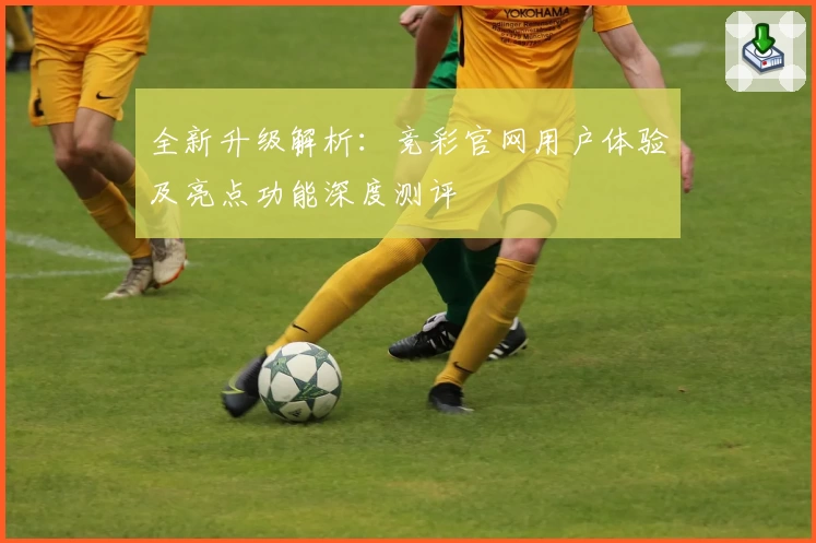 全新升级解析：竞彩官网用户体验及亮点功能深度测评