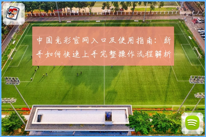 中国竞彩官网入口及使用指南：新手如何快速上手完整操作流程解析