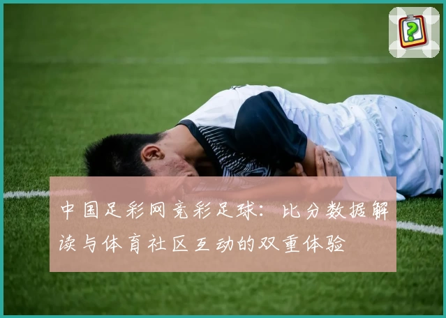 中国足彩网竞彩足球:比分数据解读与体育社区互动的双重体验