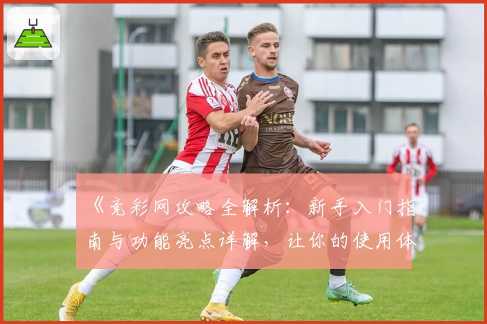 《竞彩网攻略全解析：新手入门指南与功能亮点详解，让你的使用体验更轻松》