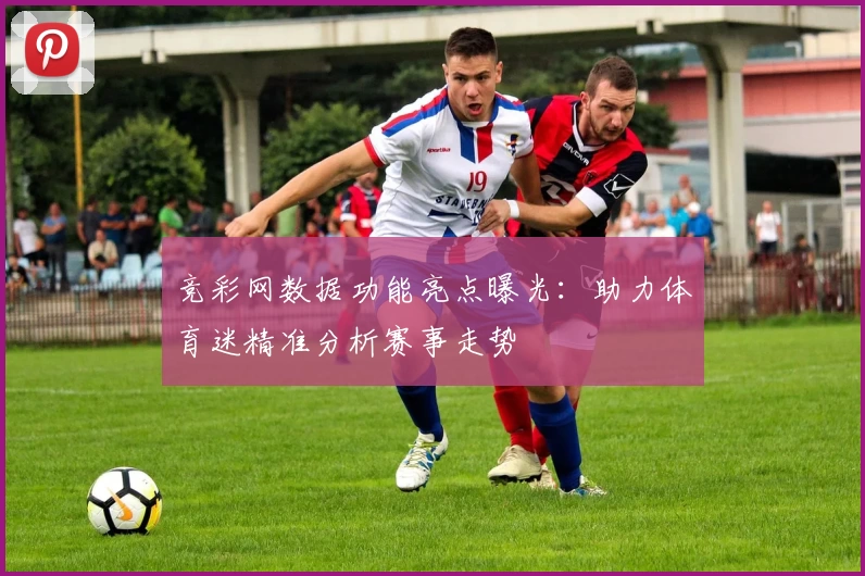 竞彩网数据功能亮点曝光：助力体育迷精准分析赛事走势