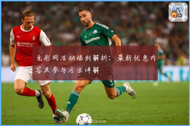 竞彩网活动福利解析:最新优惠内容及参与方法详解