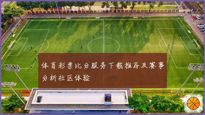 体育彩票比分服务下载推荐及赛事分析社区体验