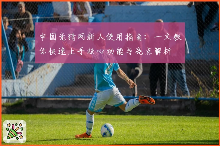 中国竞猜网新人使用指南:一文教你快速上手核心功能与亮点解析