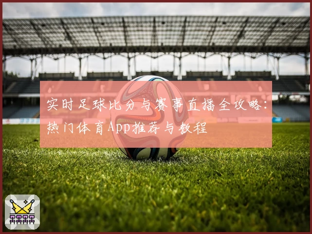 实时足球比分与赛事直播全攻略：热门体育App推荐与教程