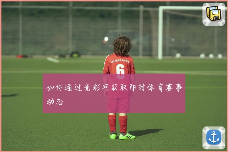 如何通过竞彩网获取即时体育赛事动态