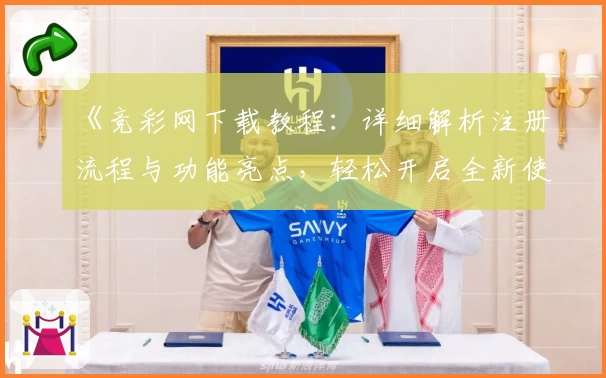 《竞彩网下载教程：详细解析注册流程与功能亮点，轻松开启全新使用体验》