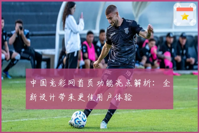 中国竞彩网首页功能亮点解析：全新设计带来更佳用户体验
