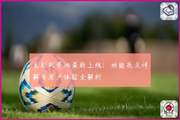 竞彩网资讯最新上线:功能亮点详解与用户体验全解析