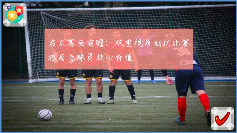 启东赛场前瞻:双重视角剖析比赛格局与球员核心价值
