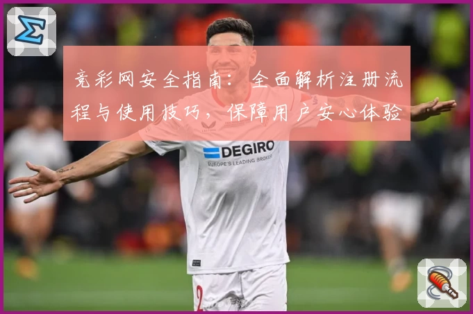 竞彩网安全指南：全面解析注册流程与使用技巧，保障用户安心体验