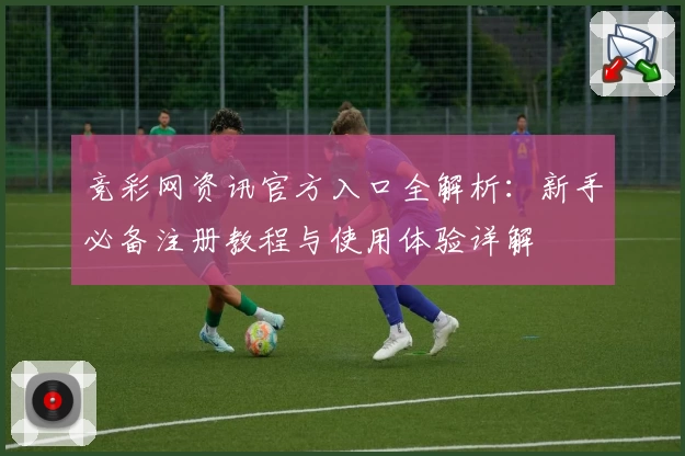 竞彩网资讯官方入口全解析：新手必备注册教程与使用体验详解