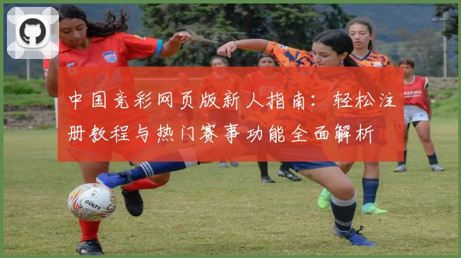 中国竞彩网页版新人指南：轻松注册教程与热门赛事功能全面解析