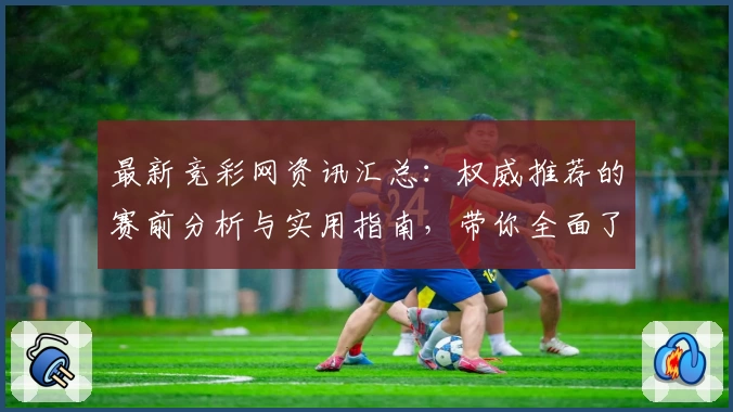 最新竞彩网资讯汇总：权威推荐的赛前分析与实用指南，带你全面了解赛事动态